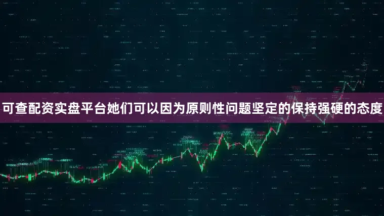 可查配资实盘平台她们可以因为原则性问题坚定的保持强硬的态度