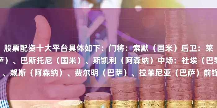 股票配资十大平台具体如下：门将：索默（国米）后卫：莱默尔（拜仁）、库巴西（巴萨）、巴斯托尼（国米）、斯凯利（阿森纳）中场：杜埃（巴黎）、赖斯（阿森纳）、费尔明（巴萨）、拉菲尼亚（巴萨）前锋：莱万（巴萨）、劳塔罗（国米）