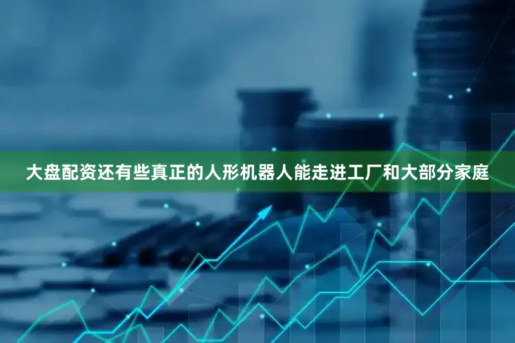 大盘配资还有些真正的人形机器人能走进工厂和大部分家庭