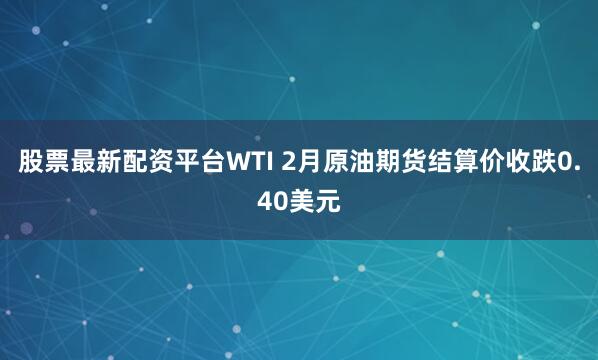 股票最新配资平台WTI 2月原油期货结算价收跌0.40美元