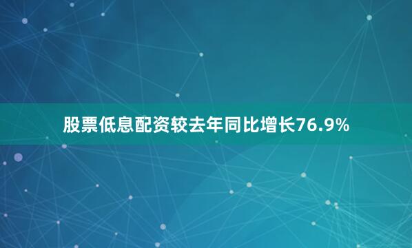 股票低息配资较去年同比增长76.9%