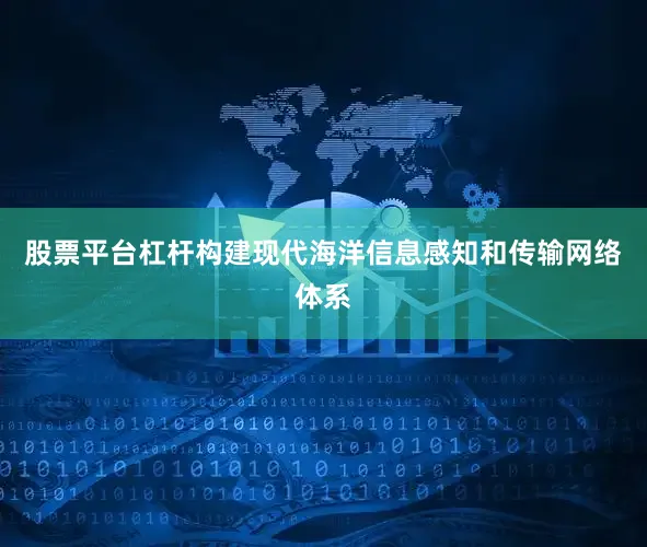 股票平台杠杆构建现代海洋信息感知和传输网络体系