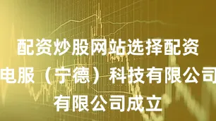 配资炒股网站选择配资时代电服（宁德）科技有限公司成立