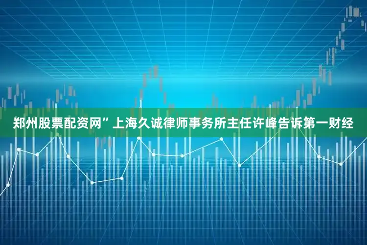 郑州股票配资网”上海久诚律师事务所主任许峰告诉第一财经