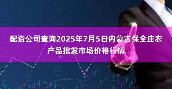 配资公司查询2025年7月5日内蒙古保全庄农产品批发市场价格行情