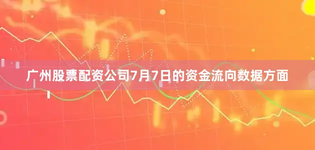 广州股票配资公司7月7日的资金流向数据方面