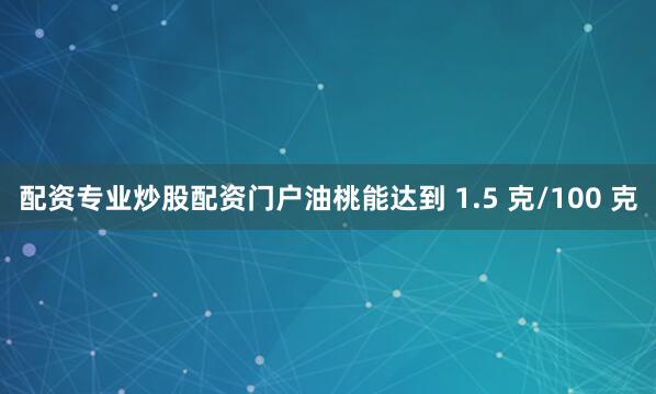 配资专业炒股配资门户油桃能达到 1.5 克/100 克