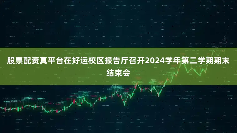 股票配资真平台在好运校区报告厅召开2024学年第二学期期末结束会