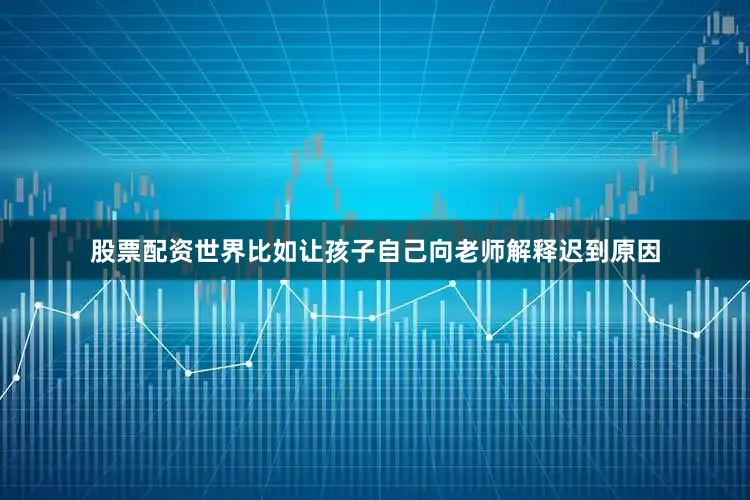 股票配资世界比如让孩子自己向老师解释迟到原因