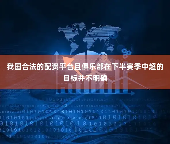 我国合法的配资平台且俱乐部在下半赛季中超的目标并不明确