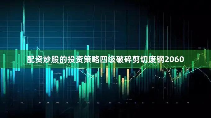 配资炒股的投资策略四级破碎剪切废钢2060