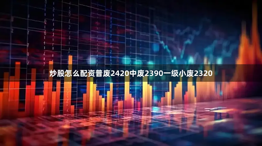炒股怎么配资普废2420中废2390一级小废2320