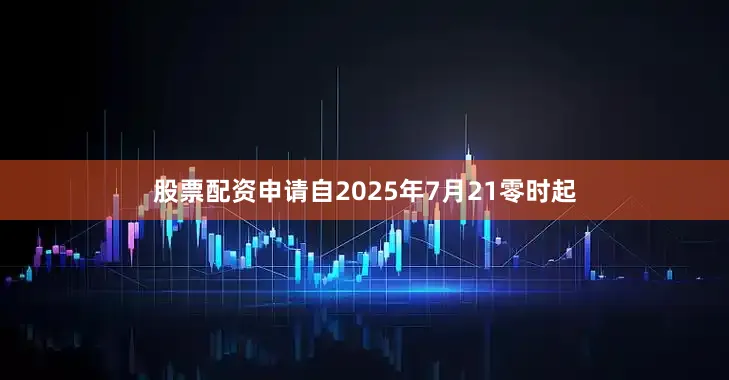 股票配资申请自2025年7月21零时起