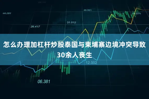 怎么办理加杠杆炒股泰国与柬埔寨边境冲突导致30余人丧生