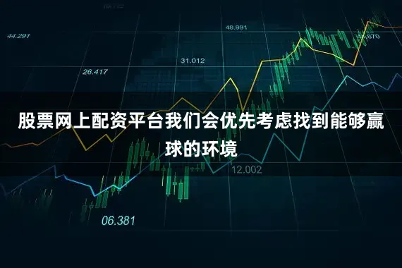股票网上配资平台我们会优先考虑找到能够赢球的环境
