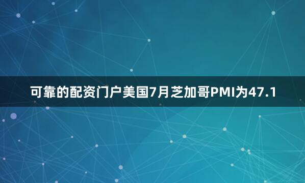 可靠的配资门户美国7月芝加哥PMI为47.1