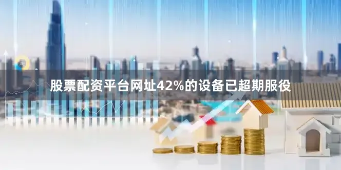 股票配资平台网址42%的设备已超期服役