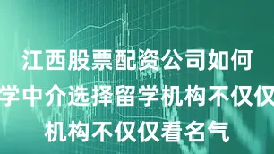 江西股票配资公司如何筛选留学中介选择留学机构不仅仅看名气