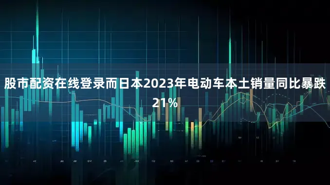 股市配资在线登录而日本2023年电动车本土销量同比暴跌21%
