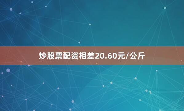 炒股票配资相差20.60元/公斤