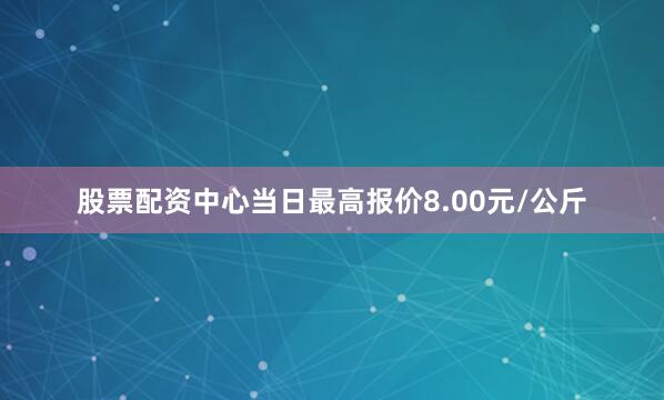 股票配资中心当日最高报价8.00元/公斤