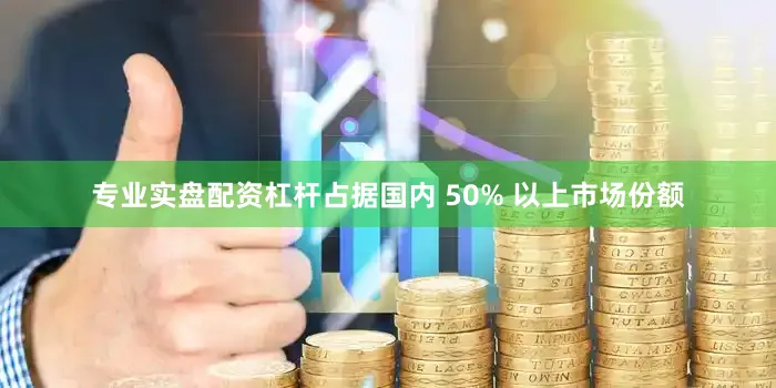 专业实盘配资杠杆占据国内 50% 以上市场份额