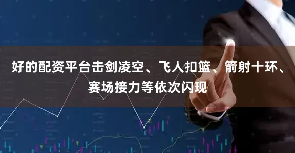 好的配资平台击剑凌空、飞人扣篮、箭射十环、赛场接力等依次闪现